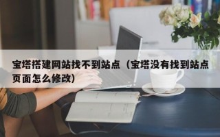 昭通宝塔搭建网站找不到站点（宝塔没有找到站点页面怎么修改）