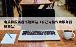 昭通电脑做服务器搭建网站（自己电脑作为服务器建网站）