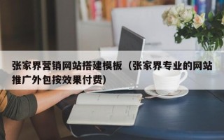 昭通张家界营销网站搭建模板（张家界专业的网站推广外包按效果付费）