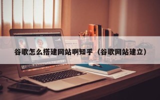 昭通谷歌怎么搭建网站啊知乎（谷歌网站建立）