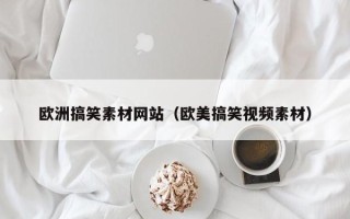 昭通欧洲搞笑素材网站（欧美搞笑视频素材）