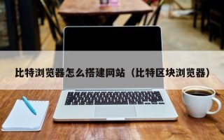 昭通比特浏览器怎么搭建网站（比特区块浏览器）