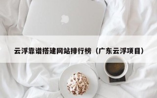 昭通云浮靠谱搭建网站排行榜（广东云浮项目）