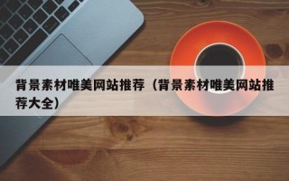 昭通背景素材唯美网站推荐（背景素材唯美网站推荐大全）