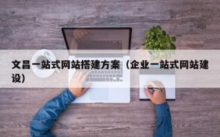 昭通文昌一站式网站搭建方案（企业一站式网站建设）