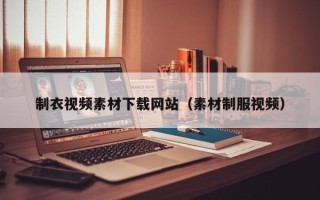 昭通制衣视频素材下载网站（素材制服视频）