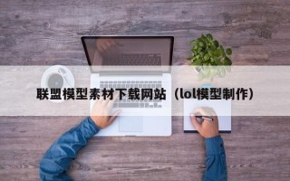 昭通联盟模型素材下载网站（lol模型制作）