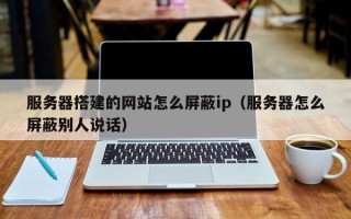 昭通服务器搭建的网站怎么屏蔽ip（服务器怎么屏蔽别人说话）