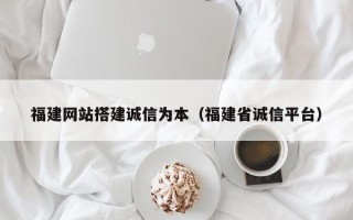 昭通福建网站搭建诚信为本（福建省诚信平台）