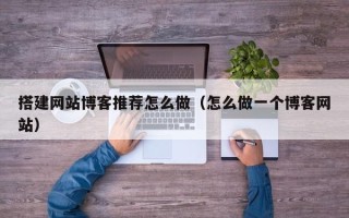 昭通搭建网站博客推荐怎么做（怎么做一个博客网站）