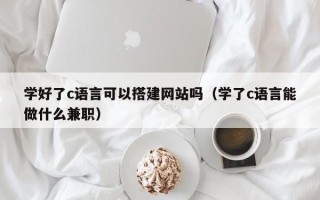 昭通学好了c语言可以搭建网站吗（学了c语言能做什么兼职）