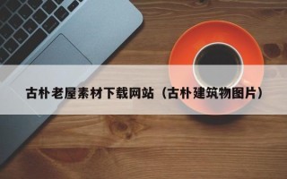 昭通古朴老屋素材下载网站（古朴建筑物图片）