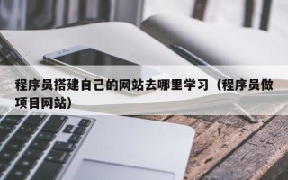 昭通程序员搭建自己的网站去哪里学习（程序员做项目网站）