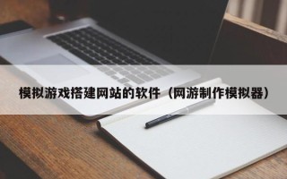 昭通模拟游戏搭建网站的软件（网游制作模拟器）